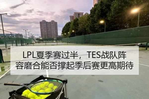 LPL夏季赛过半，TES战队阵容磨合能否撑起季后赛更高期待