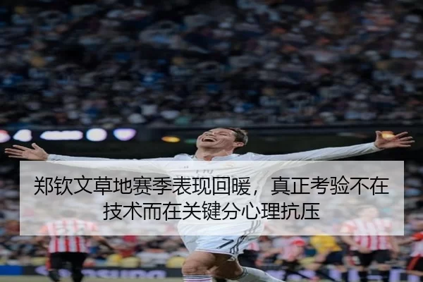 郑钦文草地赛季表现回暖，真正考验不在技术而在关键分心理抗压